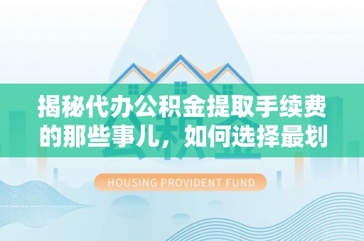 丰原揭秘代办公积金提取手续费的那些事儿，如何选择最划算的服务？
