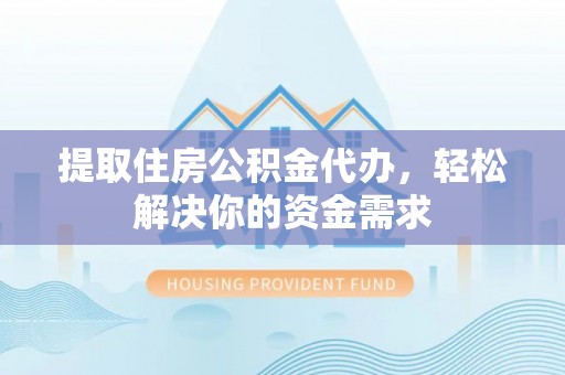 丰原提取住房公积金代办，轻松解决你的资金需求