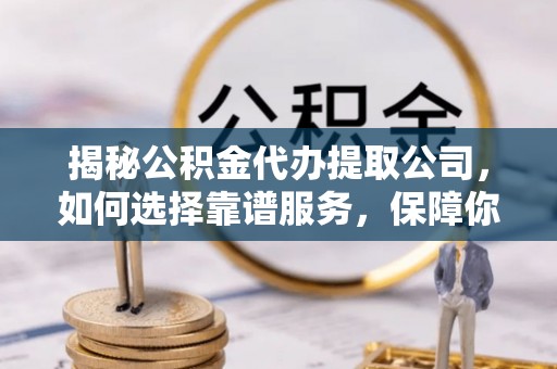 丰原揭秘公积金代办提取公司，如何选择靠谱服务，保障你的资金安全