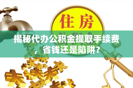 丰原揭秘代办公积金提取手续费，省钱还是陷阱？