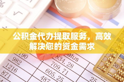 丰原公积金代办提取服务，高效解决您的资金需求