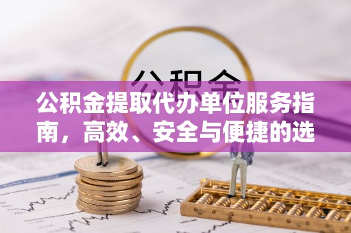 丰原公积金提取代办单位服务指南，高效、安全与便捷的选择