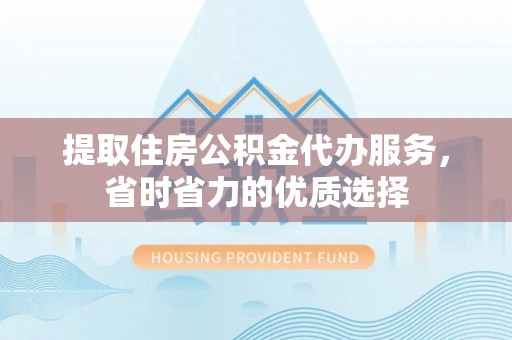 丰原提取住房公积金代办服务，省时省力的优质选择