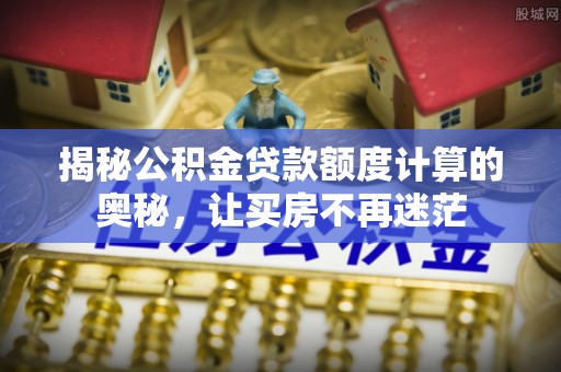 丰原揭秘公积金贷款额度计算的奥秘，让买房不再迷茫
