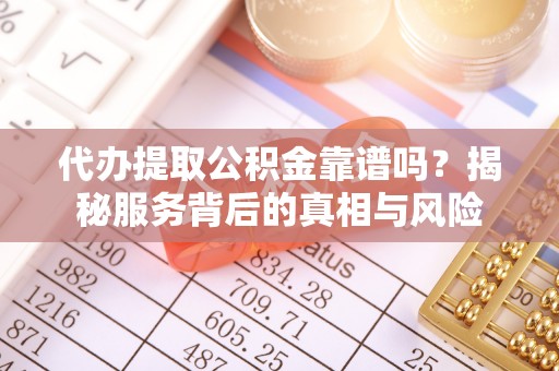丰原代办提取公积金靠谱吗？揭秘服务背后的真相与风险