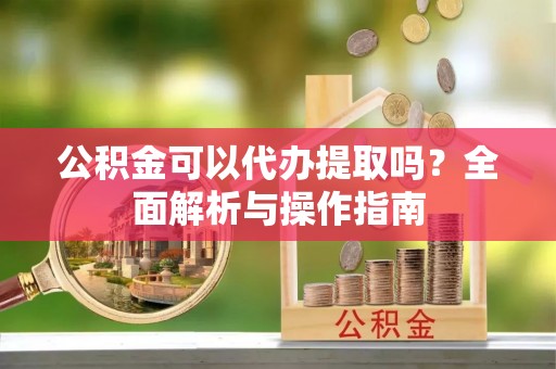 丰原公积金可以代办提取吗？全面解析与操作指南