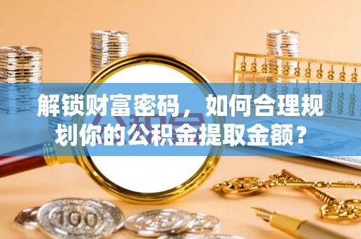 丰原解锁财富密码，如何合理规划你的公积金提取金额？