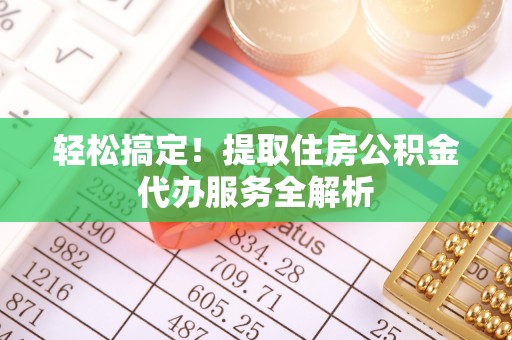丰原轻松搞定！提取住房公积金代办服务全解析
