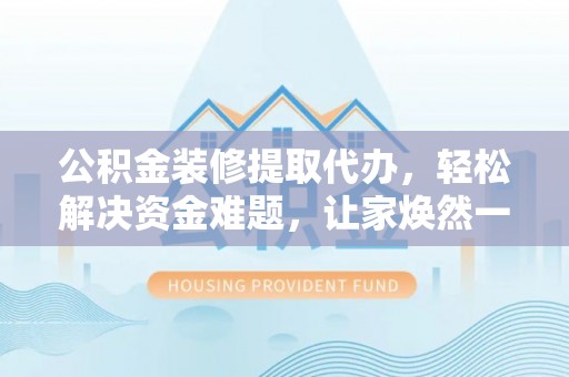 丰原公积金装修提取代办，轻松解决资金难题，让家焕然一新