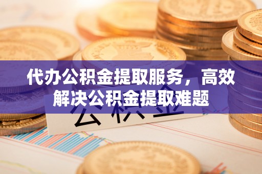 丰原代办公积金提取服务，高效解决公积金提取难题