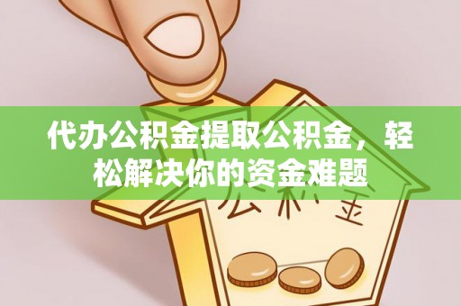 丰原代办公积金提取公积金，轻松解决你的资金难题