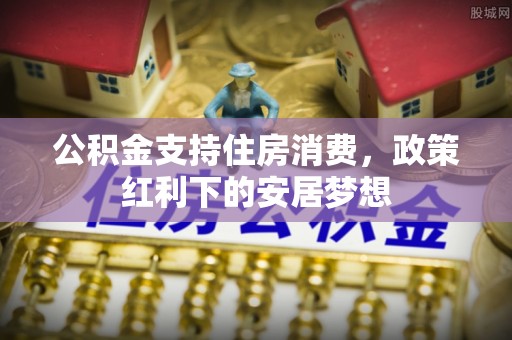 丰原公积金支持住房消费，政策红利下的安居梦想