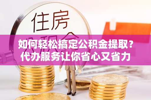 丰原如何轻松搞定公积金提取？代办服务让你省心又省力
