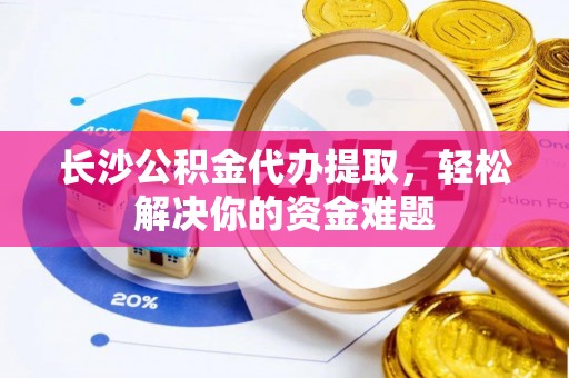 丰原长沙公积金代办提取，轻松解决你的资金难题