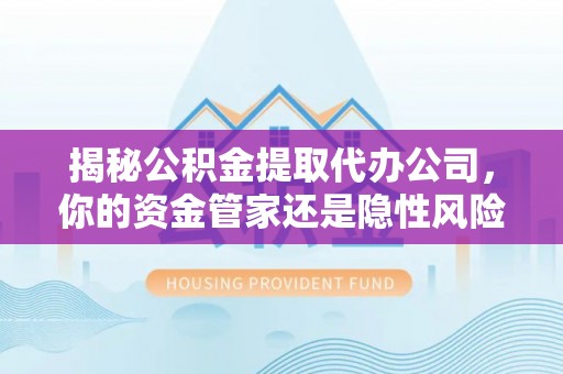 丰原揭秘公积金提取代办公司，你的资金管家还是隐性风险？