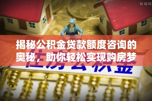 丰原揭秘公积金贷款额度咨询的奥秘，助你轻松实现购房梦想