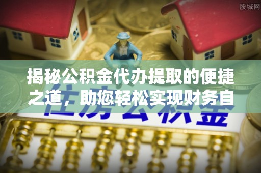 丰原揭秘公积金代办提取的便捷之道，助您轻松实现财务自由
