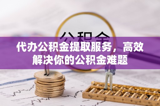 丰原代办公积金提取服务，高效解决你的公积金难题