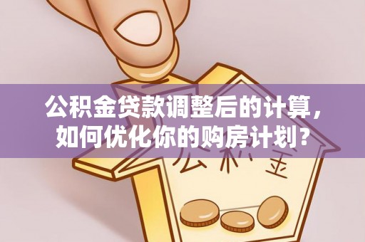 丰原公积金贷款调整后的计算，如何优化你的购房计划？