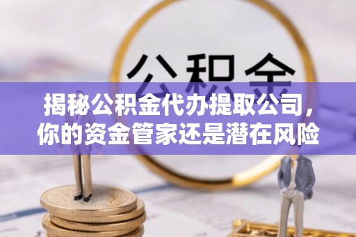 丰原揭秘公积金代办提取公司，你的资金管家还是潜在风险？