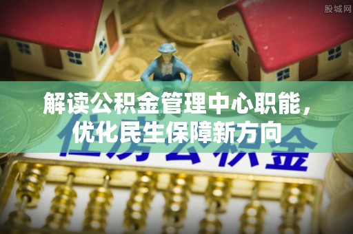 丰原解读公积金管理中心职能，优化民生保障新方向