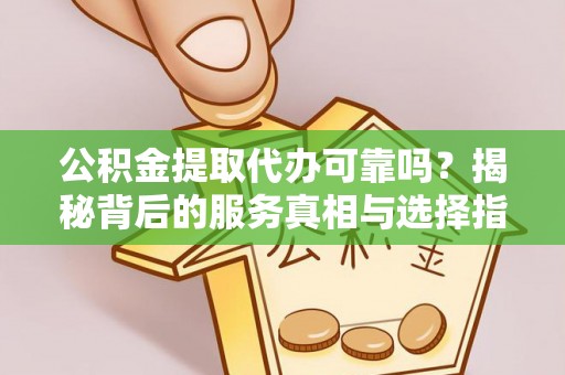 丰原公积金提取代办可靠吗？揭秘背后的服务真相与选择指南