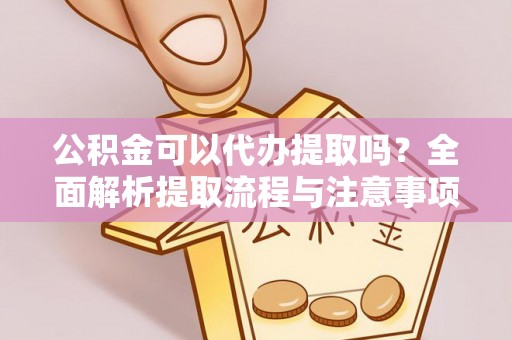 丰原公积金可以代办提取吗？全面解析提取流程与注意事项
