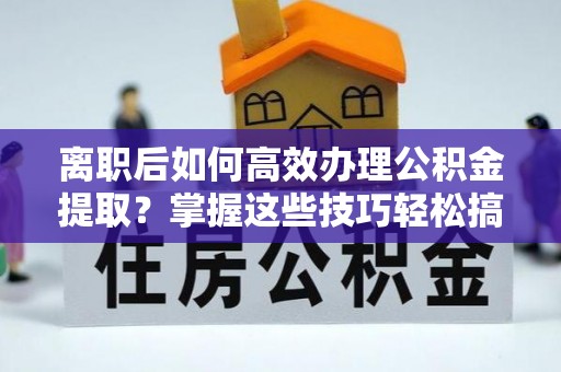 丰原离职后如何高效办理公积金提取？掌握这些技巧轻松搞定