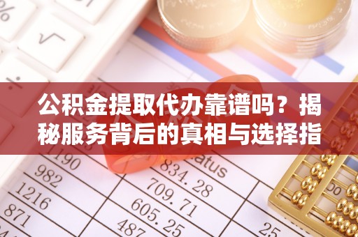 丰原公积金提取代办靠谱吗？揭秘服务背后的真相与选择指南