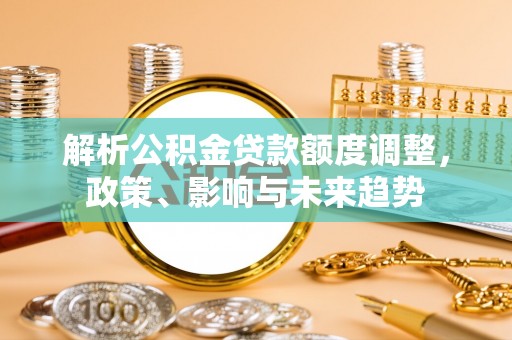 丰原解析公积金贷款额度调整，政策、影响与未来趋势