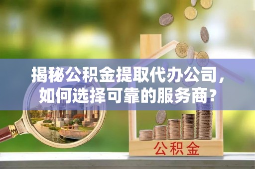 丰原揭秘公积金提取代办公司，如何选择可靠的服务商？