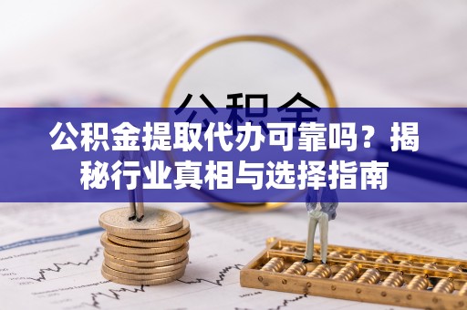 丰原公积金提取代办可靠吗？揭秘行业真相与选择指南