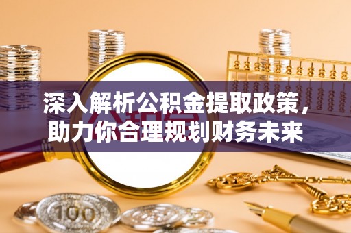丰原深入解析公积金提取政策，助力你合理规划财务未来