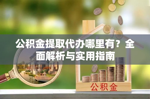 丰原公积金提取代办哪里有？全面解析与实用指南