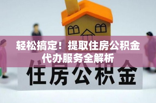 丰原轻松搞定！提取住房公积金代办服务全解析
