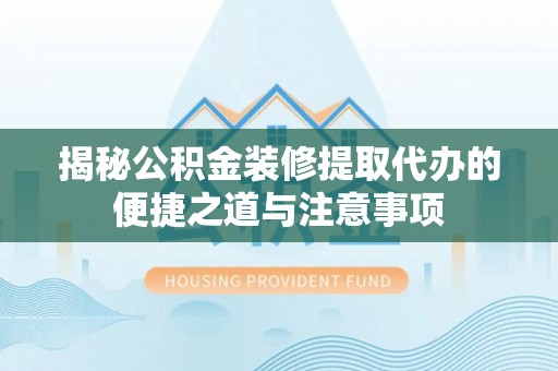 丰原揭秘公积金装修提取代办的便捷之道与注意事项