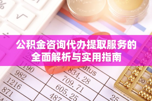 丰原公积金咨询代办提取服务的全面解析与实用指南