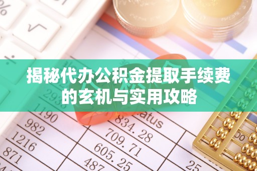 丰原揭秘代办公积金提取手续费的玄机与实用攻略