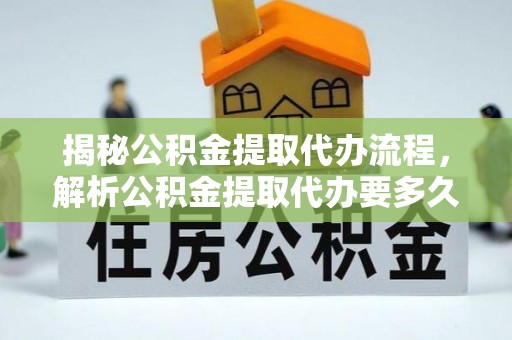 丰原揭秘公积金提取代办流程，解析公积金提取代办要多久的真相