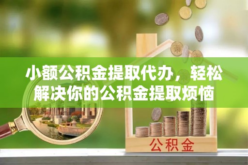 丰原小额公积金提取代办，轻松解决你的公积金提取烦恼