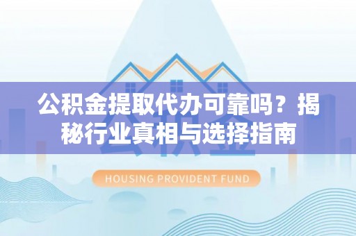 丰原公积金提取代办可靠吗？揭秘行业真相与选择指南