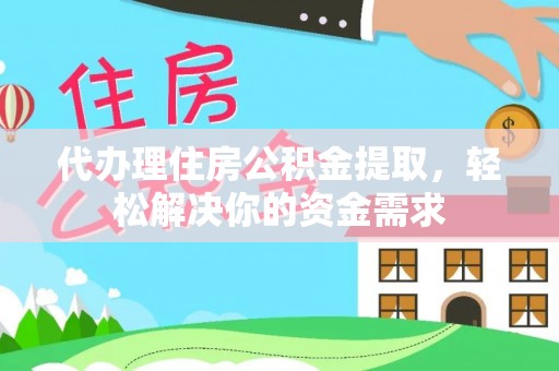 丰原代办理住房公积金提取，轻松解决你的资金需求
