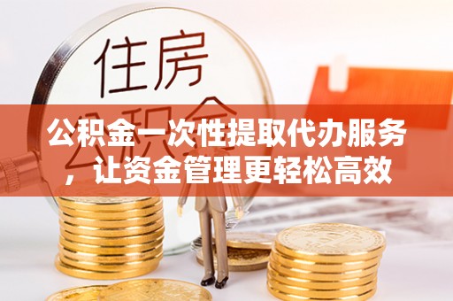 丰原公积金一次性提取代办服务，让资金管理更轻松高效