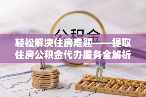 丰原轻松解决住房难题——提取住房公积金代办服务全解析