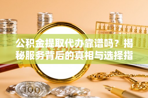 丰原公积金提取代办靠谱吗？揭秘服务背后的真相与选择指南