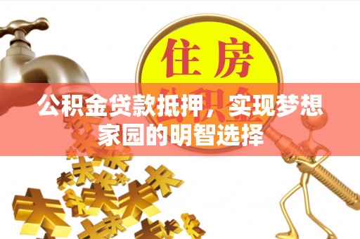 丰原公积金贷款抵押，实现梦想家园的明智选择