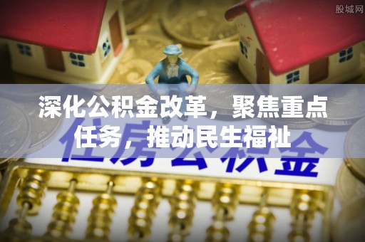 丰原深化公积金改革，聚焦重点任务，推动民生福祉