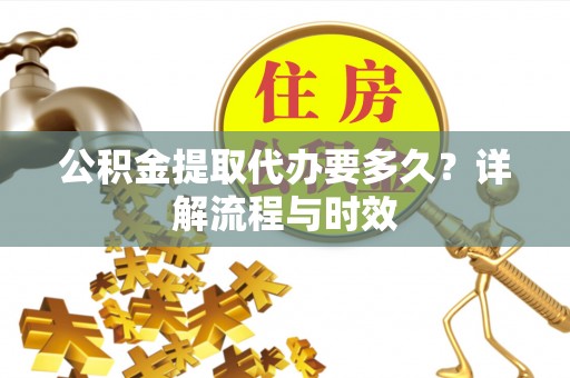 丰原公积金提取代办要多久？详解流程与时效