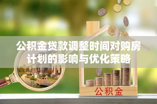 丰原公积金贷款调整时间对购房计划的影响与优化策略