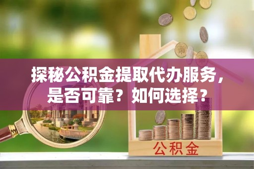 丰原探秘公积金提取代办服务，是否可靠？如何选择？